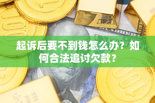 武汉起诉后要不到钱怎么办？如何合法追讨欠款？