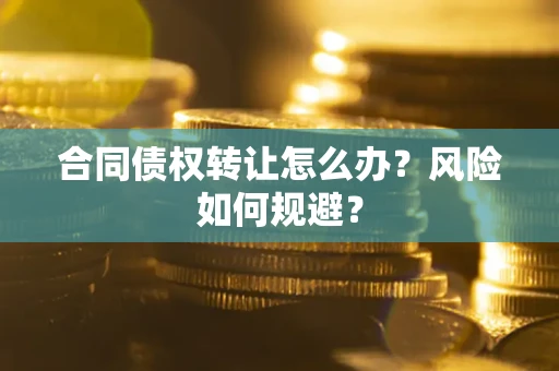 武汉合同债权转让怎么办？风险如何规避？