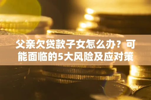 武汉父亲欠贷款子女怎么办?可能面临的5大风险及应对策略 武汉父亲欠贷款子女怎么办?可能面临的5大风险及应对策略
