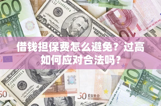 武汉借钱担保费怎么避免？过高如何应对合法吗？