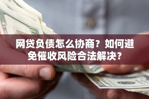 武汉网贷负债怎么协商？如何避免催收风险合法解决？