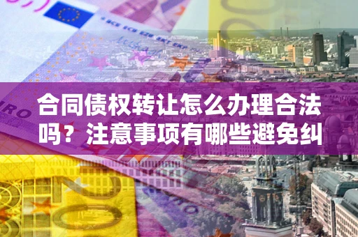 武汉合同债权转让怎么办理合法吗？注意事项有哪些避免纠纷？
