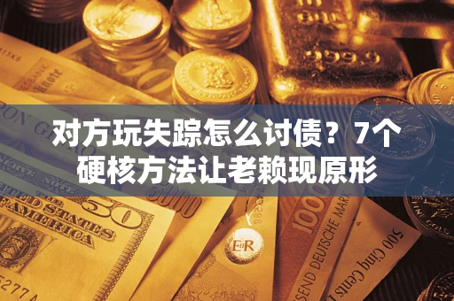 武汉对方玩失踪怎么讨债？7个硬核方法让老赖现原形