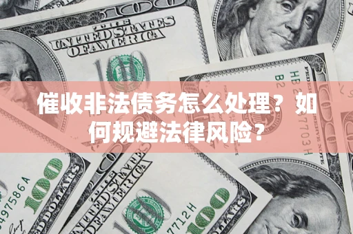 武汉催收非法债务怎么处理？如何规避法律风险？