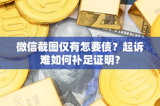 武汉微信截图仅有怎要债？起诉难如何补足证明？