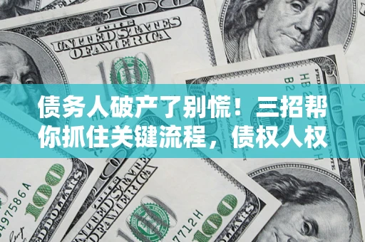 武汉债务人破产了别慌！三招帮你抓住关键流程，债权人权益不再缩水