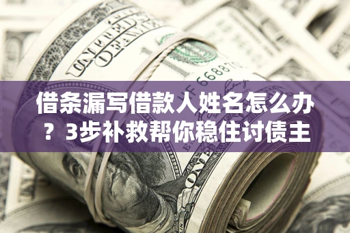 武汉借条漏写借款人姓名怎么办？3步补救帮你稳住讨债主动权