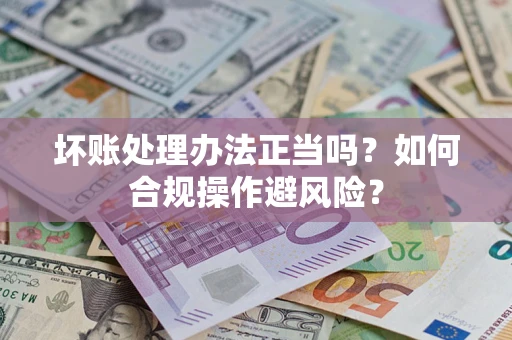 武汉坏账处理办法正当吗？如何合规操作避风险？