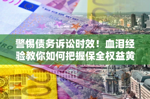 武汉警惕债务诉讼时效！血泪经验教你如何把握保全权益黄金期