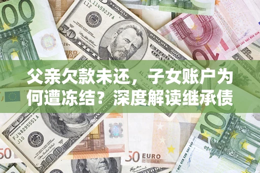 武汉父亲欠款未还，子女账户为何遭冻结？深度解读继承债务迷局