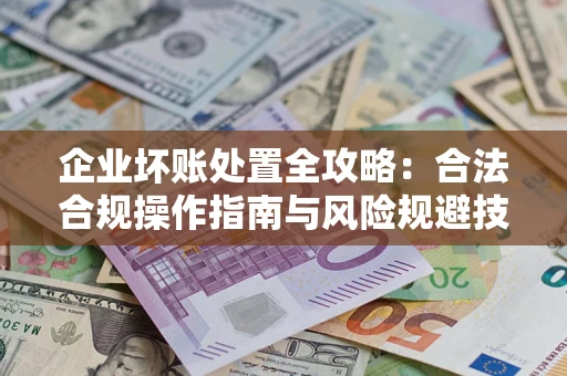 武汉企业坏账处置全攻略：合法合规操作指南与风险规避技巧解析