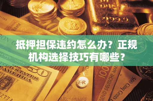 武汉抵押担保违约怎么办？正规机构选择技巧有哪些？