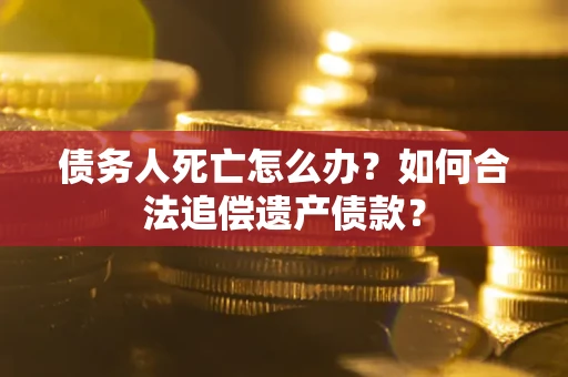 武汉债务人死亡怎么办？如何合法追偿遗产债款？