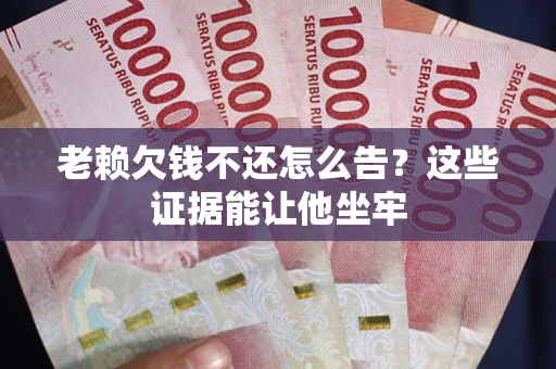 武汉老赖欠钱不还怎么告？这些证据能让他坐牢