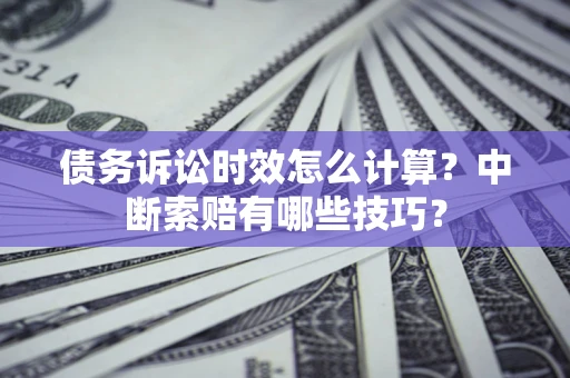 武汉债务诉讼时效怎么计算？中断索赔有哪些技巧？