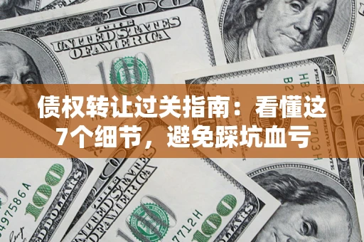 武汉债权转让过关指南：看懂这7个细节，避免踩坑血亏