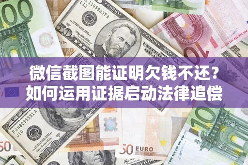 武汉微信截图能证明欠钱不还？如何运用证据启动法律追偿程序？