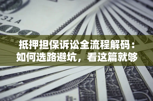 武汉抵押担保诉讼全流程解码：如何选路避坑，看这篇就够了