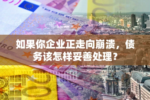 武汉如果你企业正走向崩溃，债务该怎样妥善处理？