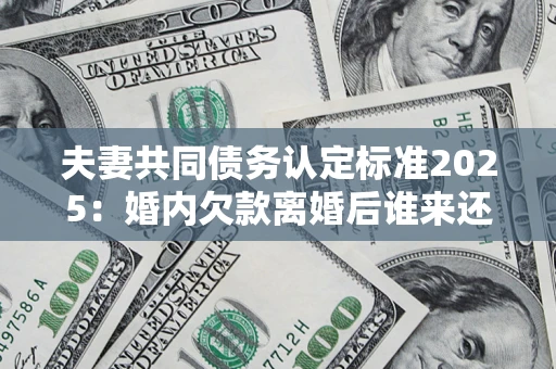 武汉夫妻共同债务认定标准2025:婚内欠款离婚后谁来还? 武汉夫妻共同债务认定标准2025:婚内欠款离婚后谁来还?