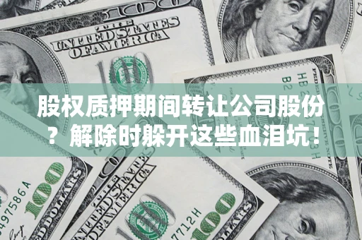 武汉股权质押期间转让公司股份？解除时躲开这些血泪坑！