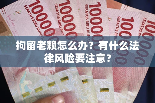 武汉拘留老赖怎么办？有什么法律风险要注意？