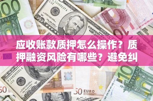 武汉应收账款质押怎么操作？质押融资风险有哪些？避免纠纷高效融资技巧