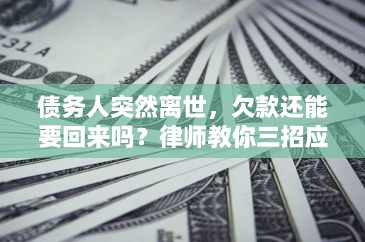 武汉债务人突然离世，欠款还能要回来吗？律师教你三招应对