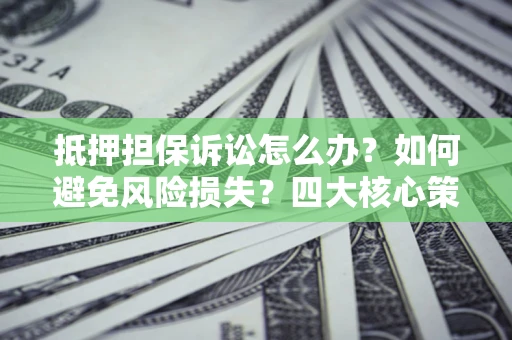 武汉抵押担保诉讼怎么办？如何避免风险损失？四大核心策略全解读