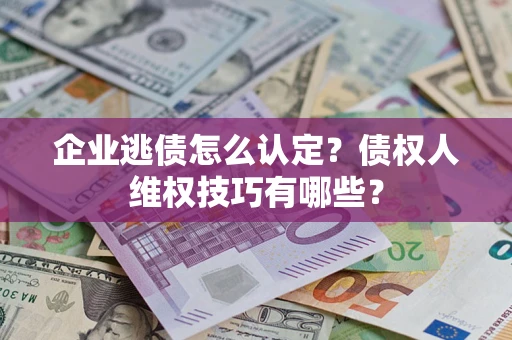 武汉企业逃债怎么认定？债权人维权技巧有哪些？