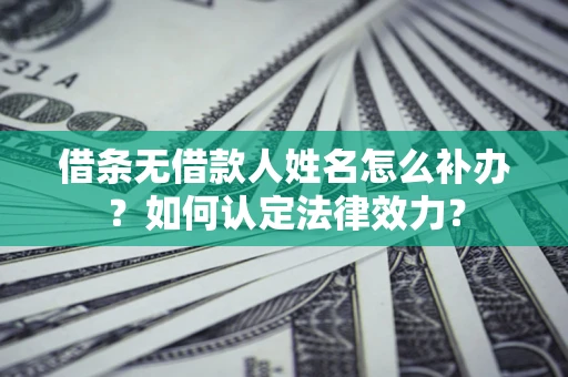 武汉借条无借款人姓名怎么补办？如何认定法律效力？