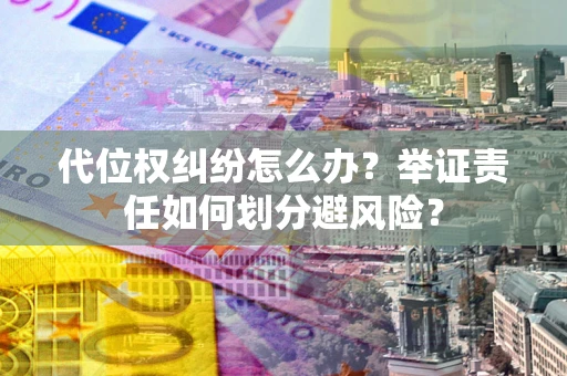 武汉代位权纠纷怎么办？举证责任如何划分避风险？