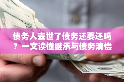 武汉债务人去世了债务还要还吗？一文读懂继承与债务清偿