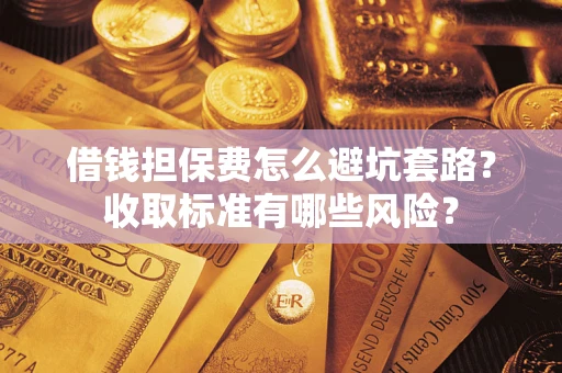 武汉借钱担保费怎么避坑套路?收取标准有哪些风险? 武汉借钱担保费怎么避坑套路?收取标准有哪些风险?