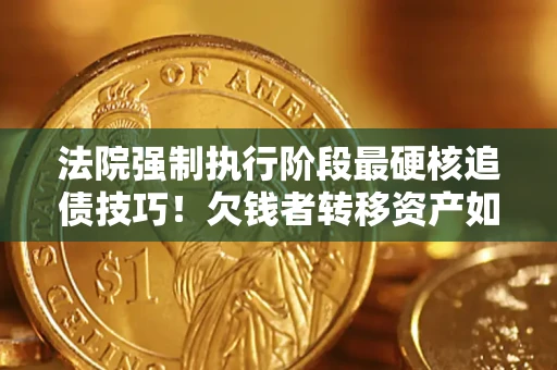 武汉法院强制执行阶段最硬核追债技巧！欠钱者转移资产如何破解？