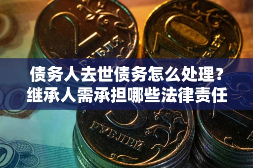 武汉债务人去世债务怎么处理？继承人需承担哪些法律责任？
