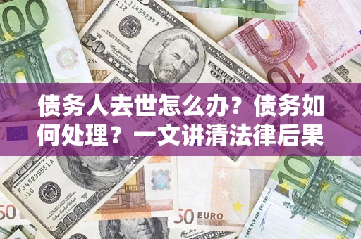 武汉债务人去世怎么办？债务如何处理？一文讲清法律后果