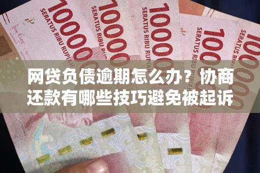 武汉网贷负债逾期怎么办？协商还款有哪些技巧避免被起诉？