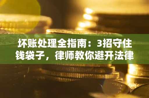武汉坏账处理全指南：3招守住钱袋子，律师教你避开法律雷区