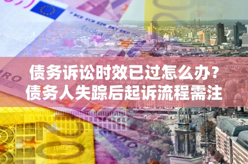 武汉债务诉讼时效已过怎么办？债务人失踪后起诉流程需注意什么？