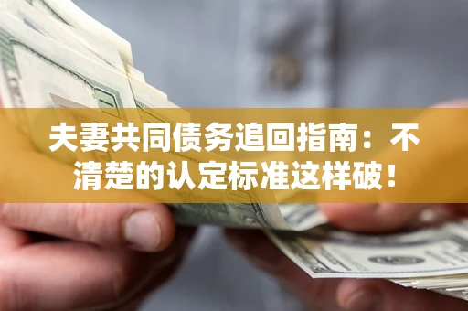 武汉夫妻共同债务追回指南：不清楚的认定标准这样破！
