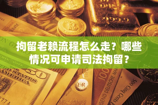 武汉拘留老赖流程怎么走?哪些情况可申请司法拘留? 武汉拘留老赖流程怎么走?哪些情况可申请司法拘留?