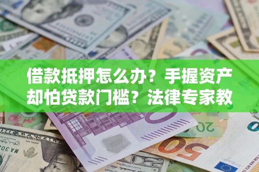 武汉借款抵押怎么办？手握资产却怕贷款门槛？法律专家教你办抵押不踩坑