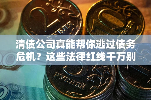 武汉清债公司真能帮你逃过债务危机？这些法律红线千万别踩