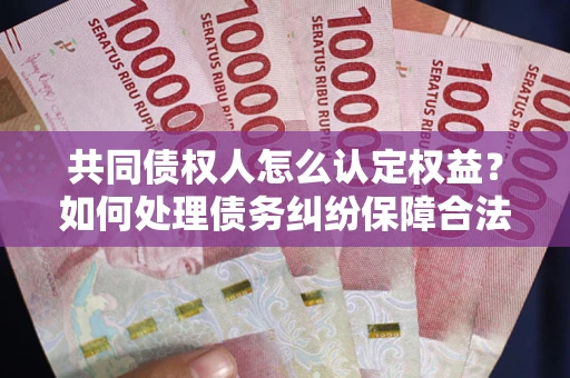 武汉共同债权人怎么认定权益？如何处理债务纠纷保障合法权益？