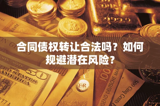 武汉合同债权转让合法吗?如何规避潜在风险? 武汉合同债权转让合法吗?如何规避潜在风险?