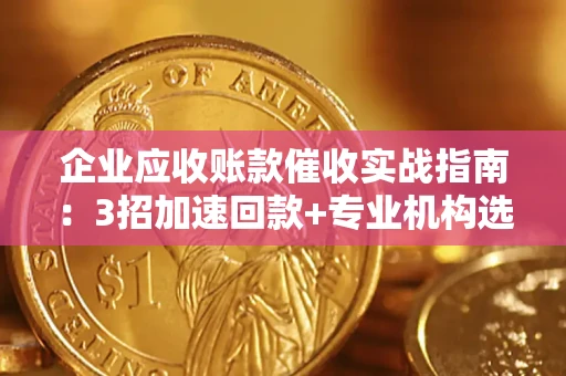 武汉企业应收账款催收实战指南：3招加速回款+专业机构选择避坑