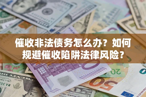 武汉催收非法债务怎么办？如何规避催收陷阱法律风险？