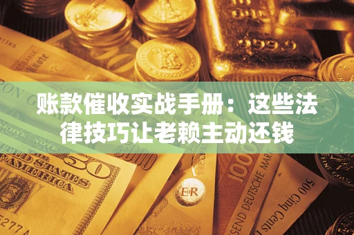 武汉账款催收实战手册：这些法律技巧让老赖主动还钱