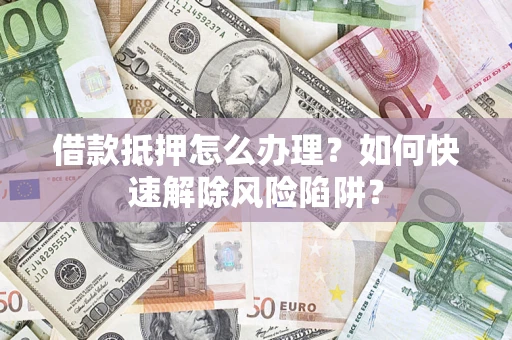 武汉借款抵押怎么办理？如何快速解除风险陷阱？